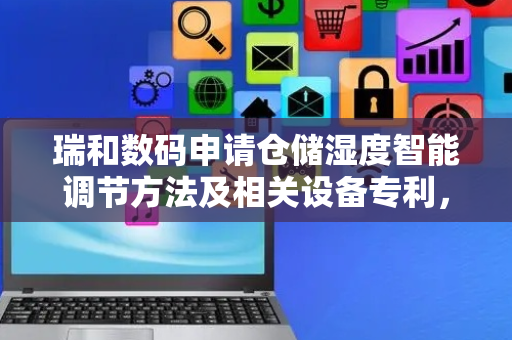 瑞和数码申请仓储湿度智能调节方法及相关设备专利，增强对仓库实时湿度的及时调节能力