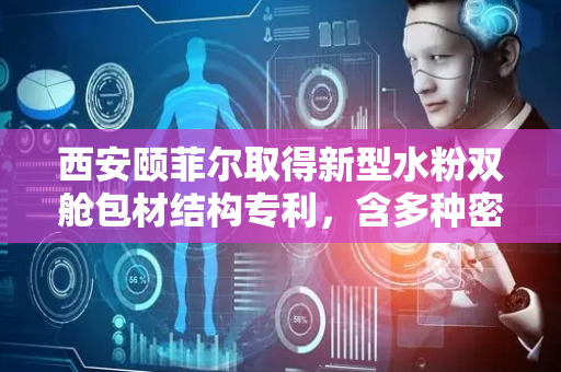 西安颐菲尔取得新型水粉双舱包材结构专利，含多种密封结构及操作开关设计