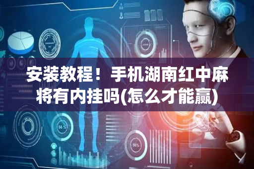 安装教程！手机湖南红中麻将有内挂吗(怎么才能赢)