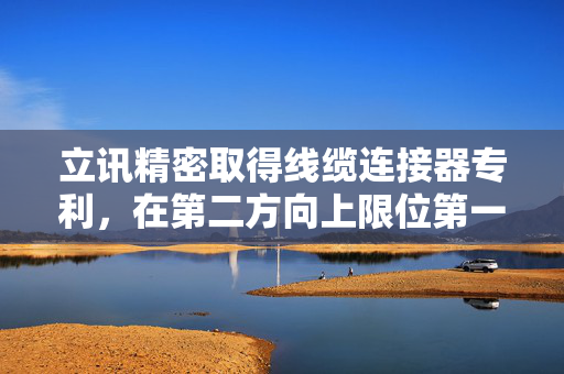 立讯精密取得线缆连接器专利，在第二方向上限位第一线缆模组
