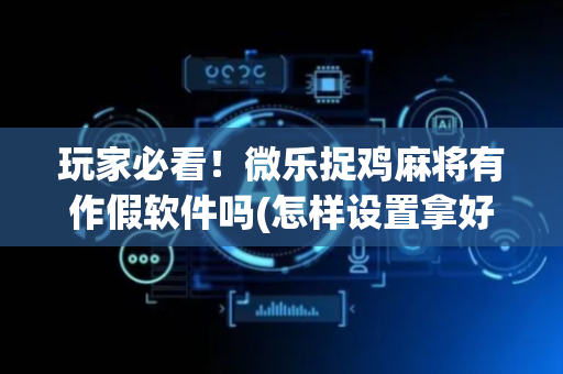 玩家必看！微乐捉鸡麻将有作假软件吗(怎样设置拿好牌)