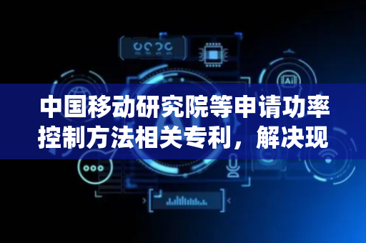 中国移动研究院等申请功率控制方法相关专利，解决现有技术无法对异步传输系统进行功率控制的问题