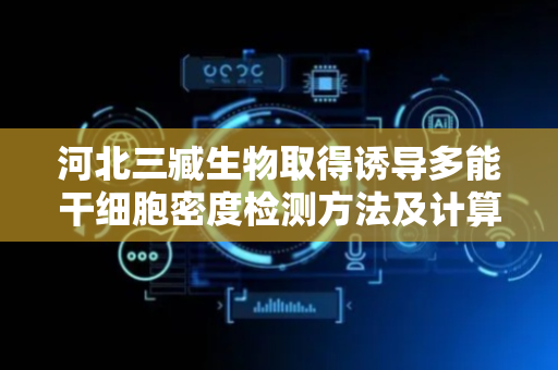 河北三臧生物取得诱导多能干细胞密度检测方法及计算机设备专利