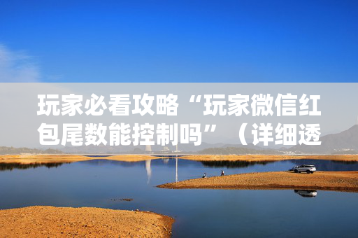 玩家必看攻略“玩家微信红包尾数能控制吗”（详细透视教程）-哔哩哔哩