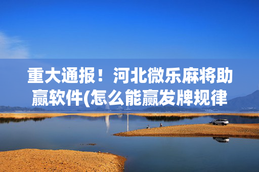 重大通报！河北微乐麻将助赢软件(怎么能赢发牌规律)