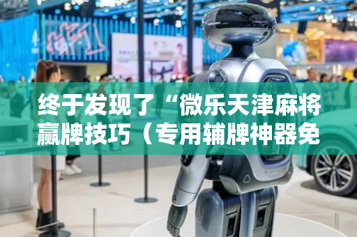 终于发现了“微乐天津麻将赢牌技巧（专用辅牌神器免安装）