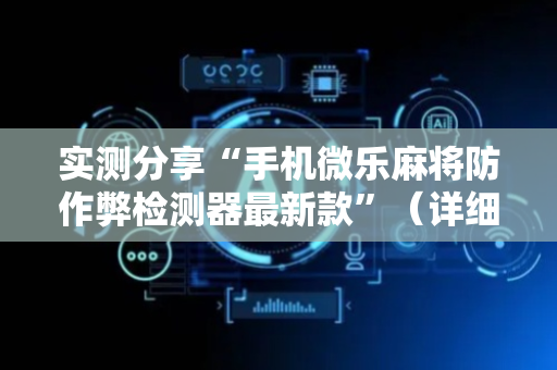 实测分享“手机微乐麻将防作弊检测器最新款”（详细开挂教程）-哔哩哔哩