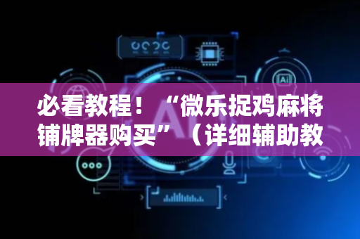 必看教程！“微乐捉鸡麻将铺牌器购买”（详细辅助教程）-哔哩哔哩
