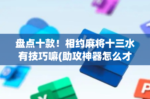 盘点十款！相约麻将十三水有技巧嘛(助攻神器怎么才会赢)