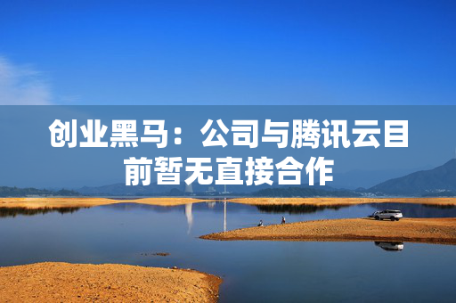 创业黑马：公司与腾讯云目前暂无直接合作