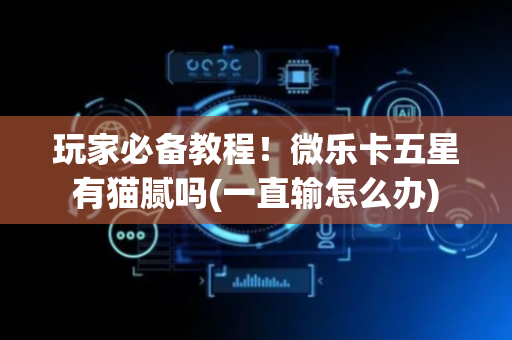 玩家必备教程！微乐卡五星有猫腻吗(一直输怎么办)