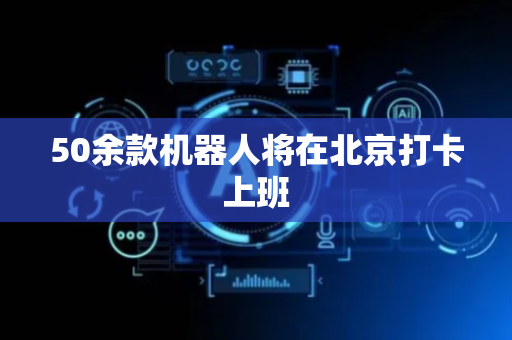 50余款机器人将在北京打卡上班
