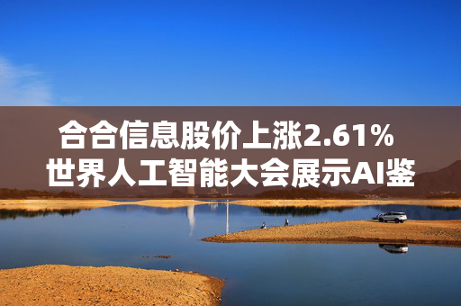 合合信息股价上涨2.61% 世界人工智能大会展示AI鉴伪技术