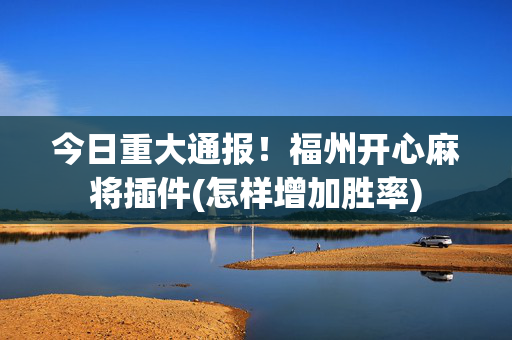 今日重大通报！福州开心麻将插件(怎样增加胜率)