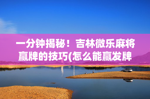 一分钟揭秘！吉林微乐麻将赢牌的技巧(怎么能赢发牌规律)