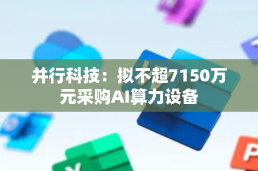 并行科技：拟不超7150万元采购AI算力设备