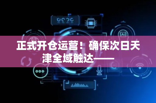 正式开仓运营！确保次日天津全域触达——