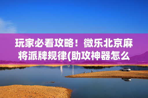 玩家必看攻略！微乐北京麻将派牌规律(助攻神器怎么才会赢)