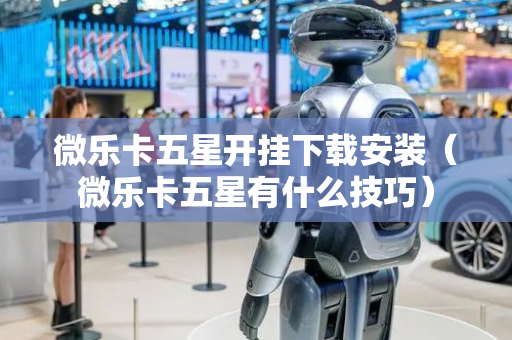 微乐卡五星开挂下载安装（微乐卡五星有什么技巧）