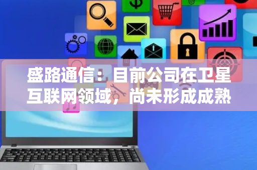 盛路通信：目前公司在卫星互联网领域，尚未形成成熟的产业化应用