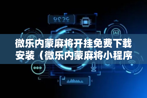 微乐内蒙麻将开挂免费下载安装（微乐内蒙麻将小程序）