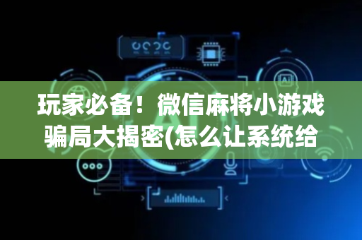 玩家必备！微信麻将小游戏骗局大揭密(怎么让系统给好牌)