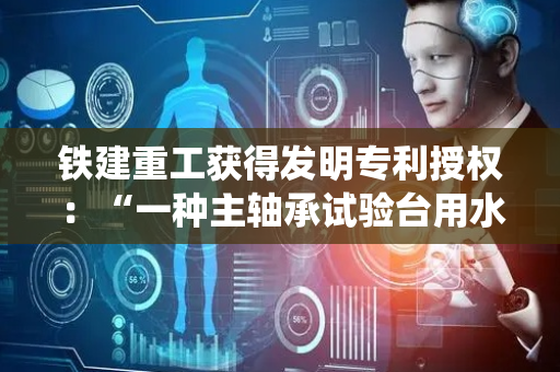 铁建重工获得发明专利授权：“一种主轴承试验台用水冷系统及其控制方法”