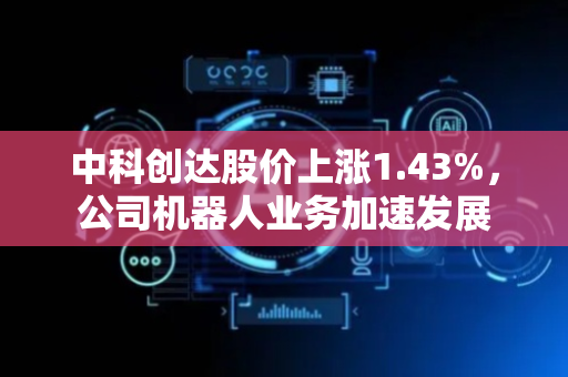 中科创达股价上涨1.43%，公司机器人业务加速发展
