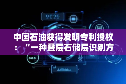 中国石油获得发明专利授权：“一种叠层石储层识别方法、装置、设备及存储介质”
