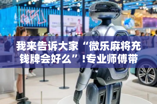 我来告诉大家“微乐麻将充钱牌会好么”!专业师傅带你一起了解（详细教程）-抖音