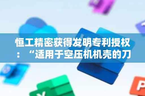 恒工精密获得发明专利授权：“适用于空压机机壳的刀具对准控制与磨削加工方法”