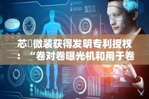芯碁微装获得发明专利授权：“卷对卷曝光机和用于卷对卷曝光机的控制方法”