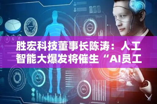 胜宏科技董事长陈涛：人工智能大爆发将催生“AI员工”常态化等六大变革