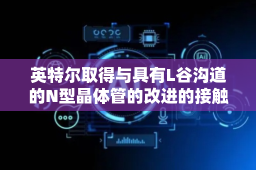 英特尔取得与具有L谷沟道的N型晶体管的改进的接触专利