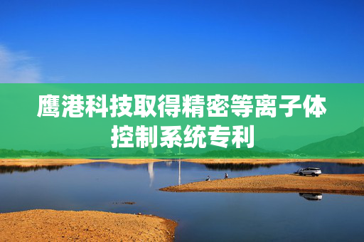 鹰港科技取得精密等离子体控制系统专利