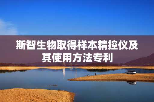 斯智生物取得样本精控仪及其使用方法专利