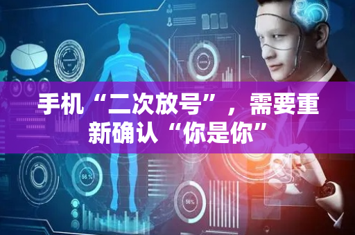 手机“二次放号”，需要重新确认“你是你”