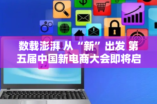 数载澎湃 从“新”出发 第五届中国新电商大会即将启幕