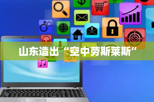 山东造出“空中劳斯莱斯”