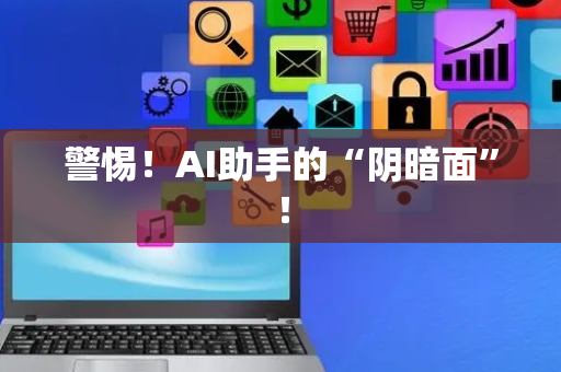 警惕！AI助手的“阴暗面”！