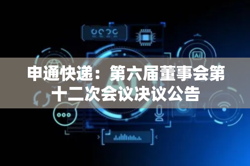 申通快递：第六届董事会第十二次会议决议公告