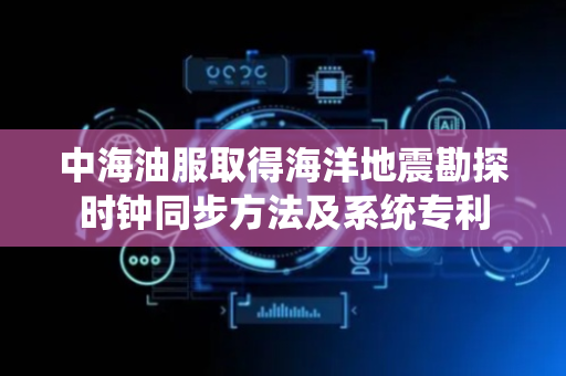 中海油服取得海洋地震勘探时钟同步方法及系统专利
