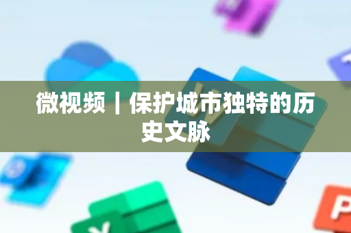 微视频｜保护城市独特的历史文脉