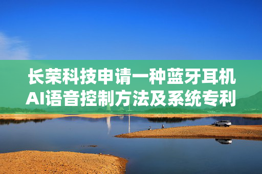 长荣科技申请一种蓝牙耳机AI语音控制方法及系统专利，提高关键指令词的识别率