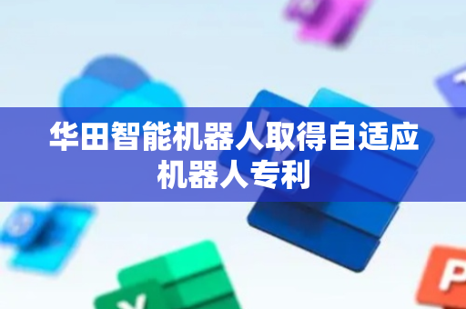 华田智能机器人取得自适应机器人专利