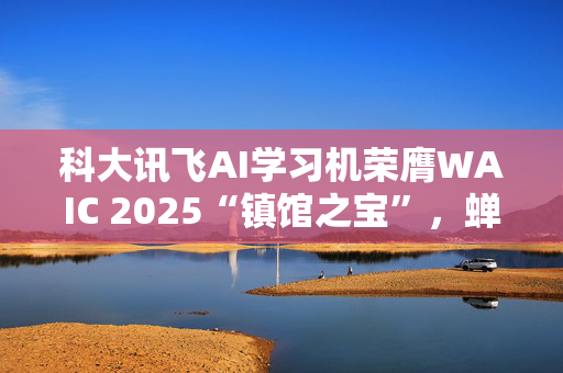 科大讯飞AI学习机荣膺WAIC 2025“镇馆之宝”，蝉联教育领域顶级奖项