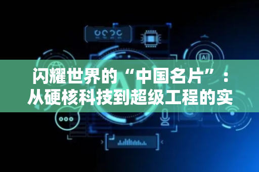 闪耀世界的“中国名片”：从硬核科技到超级工程的实力绽放