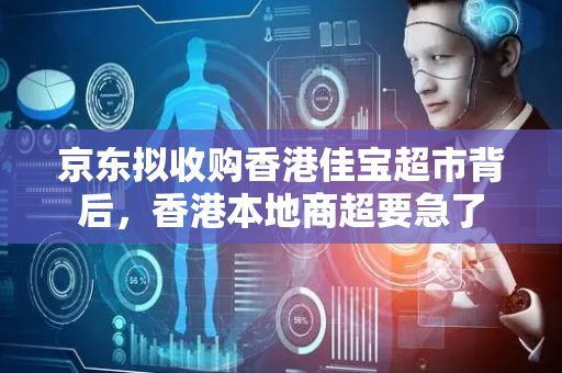 京东拟收购香港佳宝超市背后，香港本地商超要急了