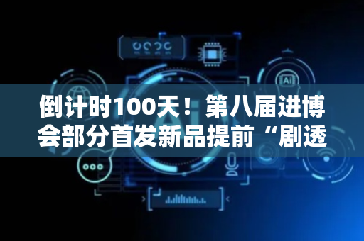 倒计时100天！第八届进博会部分首发新品提前“剧透”