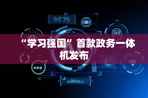 “学习强国”首款政务一体机发布